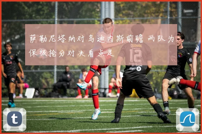 萨勒尼塔纳对乌迪内斯前瞻 两队为保级抢分对决看点足