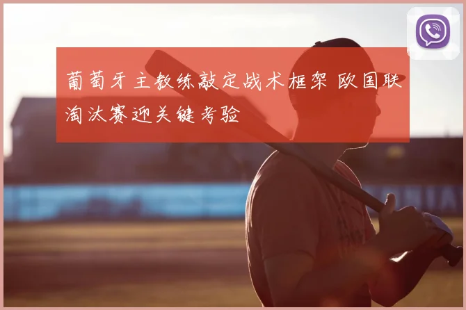 葡萄牙主教练敲定战术框架 欧国联淘汰赛迎关键考验