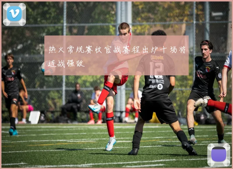 热火常规赛收官战赛程出炉十场将连战强敌