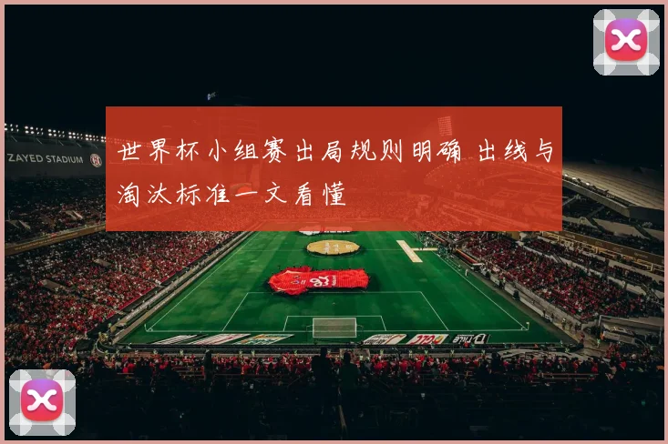 世界杯小组赛出局规则明确 出线与淘汰标准一文看懂