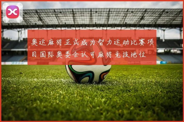 奥运麻将正式成为智力运动比赛项目国际奥委会认可麻将竞技地位