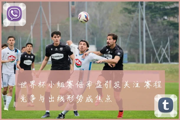 世界杯小组赛倍率盘引发关注 赛程竞争与出线形势成焦点