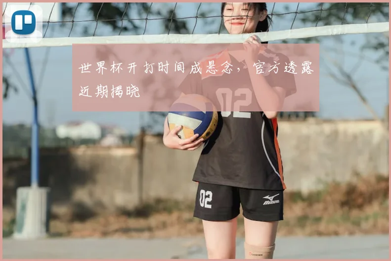 世界杯开打时间成悬念，官方透露近期揭晓