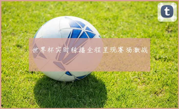 世界杯实时转播全程呈现赛场激战