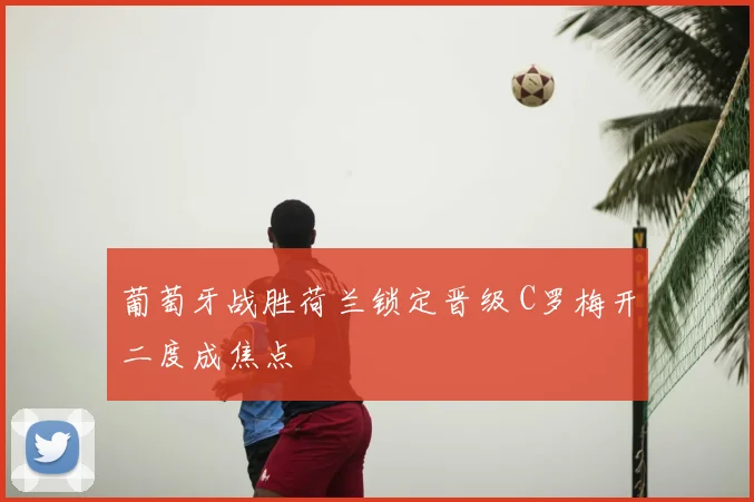 葡萄牙战胜荷兰锁定晋级 C罗梅开二度成焦点