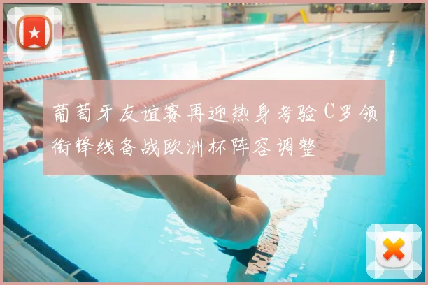 葡萄牙友谊赛再迎热身考验 C罗领衔锋线备战欧洲杯阵容调整