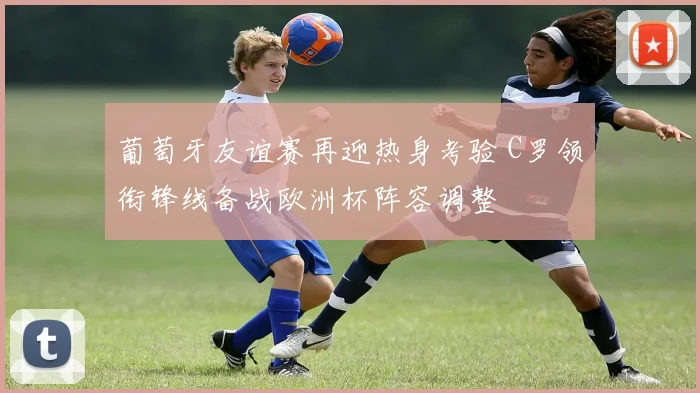 葡萄牙友谊赛再迎热身考验 C罗领衔锋线备战欧洲杯阵容调整
