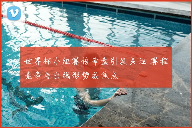 世界杯小组赛倍率盘引发关注 赛程竞争与出线形势成焦点