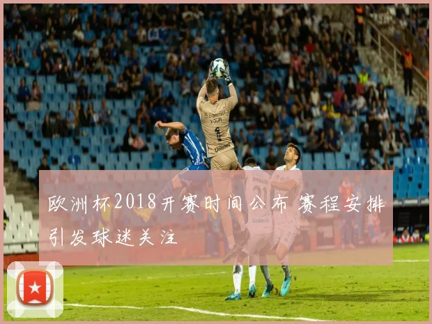 欧洲杯2018开赛时间公布 赛程安排引发球迷关注