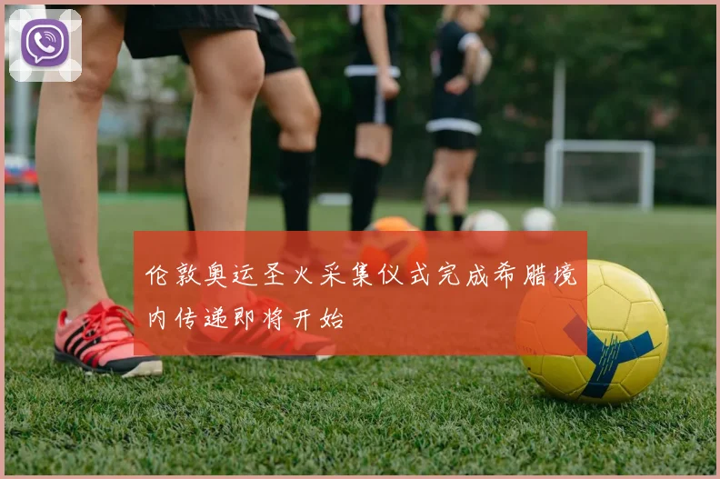 伦敦奥运圣火采集仪式完成希腊境内传递即将开始