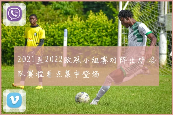 2021至2022欧冠小组赛对阵出炉 各队赛程看点集中登场