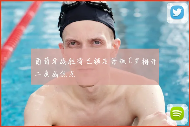 葡萄牙战胜荷兰锁定晋级 C罗梅开二度成焦点