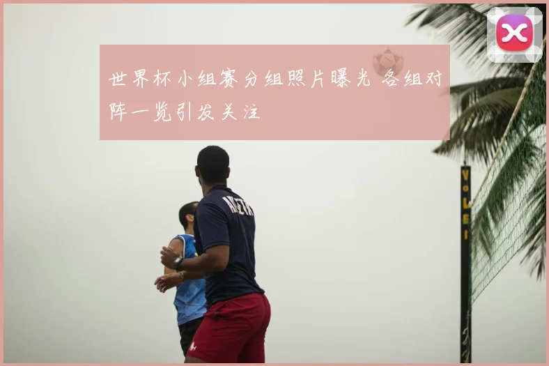 世界杯小组赛分组照片曝光 各组对阵一览引发关注