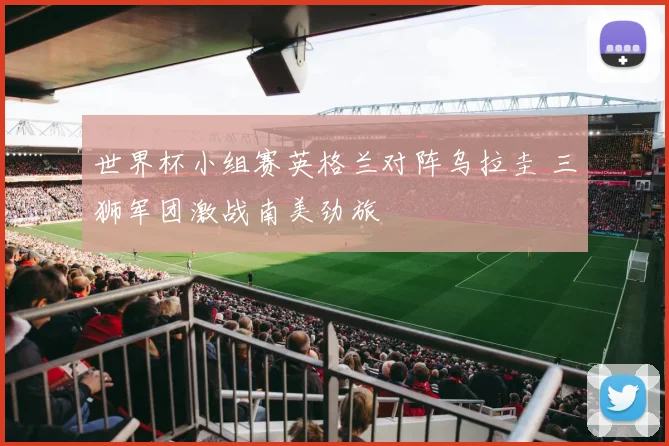 世界杯小组赛英格兰对阵乌拉圭 三狮军团激战南美劲旅