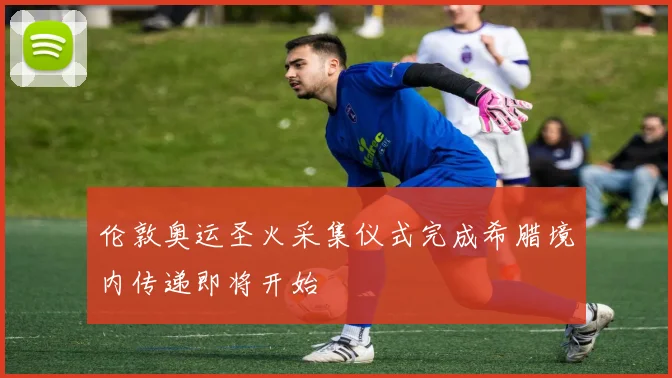伦敦奥运圣火采集仪式完成希腊境内传递即将开始