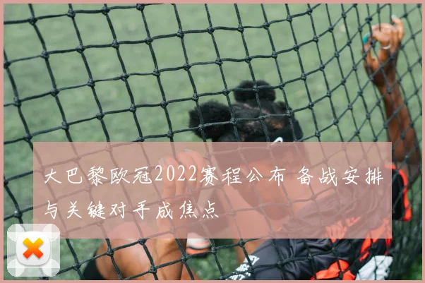 大巴黎欧冠2022赛程公布 备战安排与关键对手成焦点