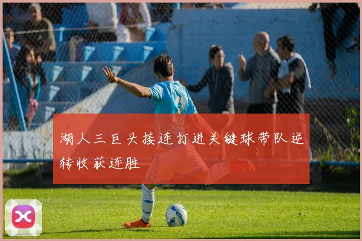 湖人三巨头接连打进关键球带队逆转收获连胜